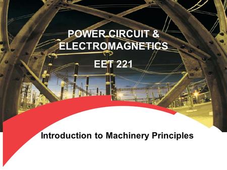 POWER CIRCUIT & ELECTROMAGNETICS EET 221 Introduction to Machinery Principles.