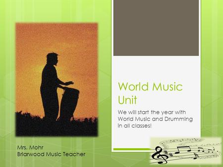 World Music Unit We will start the year with World Music and Drumming in all classes! Mrs. Mohr Briarwood Music Teacher.