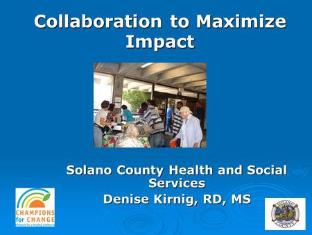Solano County Health and Social Services Denise Kirnig, RD, MS Collaboration to Maximize Impact.