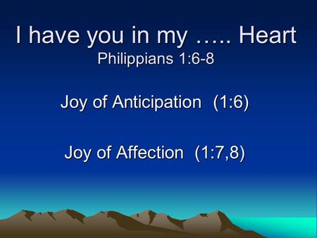 I have you in my ….. Heart Philippians 1:6-8 Joy of Anticipation (1:6) Joy of Affection (1:7,8)
