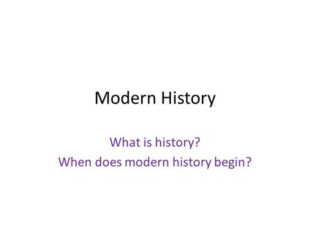 Modern History What is history? When does modern history begin?