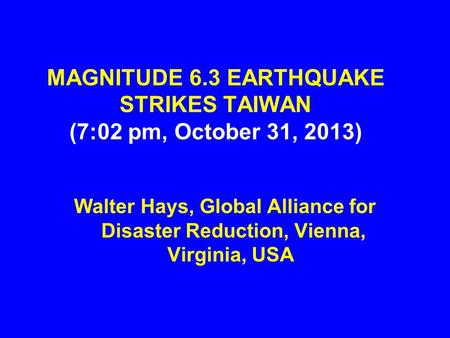 MAGNITUDE 6.3 EARTHQUAKE STRIKES TAIWAN (7:02 pm, October 31, 2013) Walter Hays, Global Alliance for Disaster Reduction, Vienna, Virginia, USA.