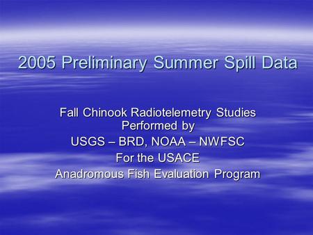 2005 Preliminary Summer Spill Data Fall Chinook Radiotelemetry Studies Performed by USGS – BRD, NOAA – NWFSC For the USACE Anadromous Fish Evaluation Program.