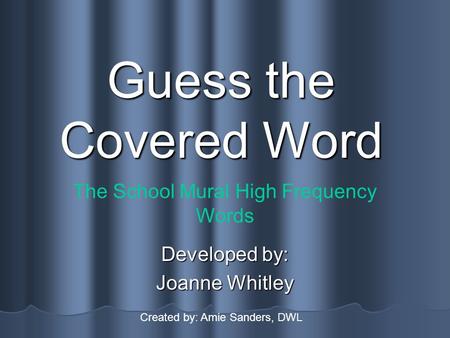 Guess the Covered Word Developed by: Joanne Whitley The School Mural High Frequency Words Created by: Amie Sanders, DWL.