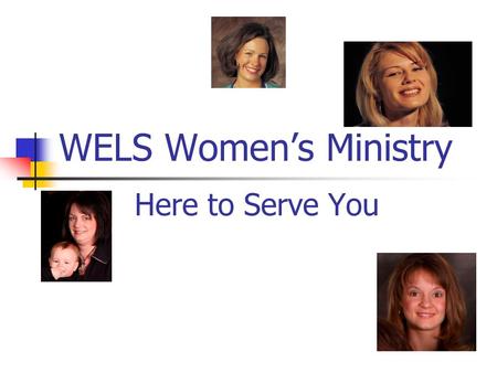 WELS Women’s Ministry Here to Serve You. A Bit of History: June, 2002 – Brainstorming Retreat 10 women, 6 pastors Objectives: Reaffirm Biblical principles.