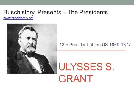 ULYSSES S. GRANT 18th President of the US 1869-1877 Buschistory Presents – The Presidents www.buschistory.net.