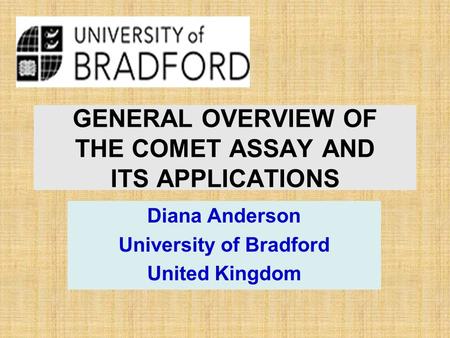 GENERAL OVERVIEW OF THE COMET ASSAY AND ITS APPLICATIONS Diana Anderson University of Bradford United Kingdom.