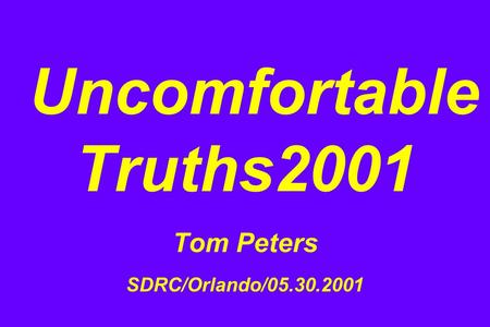 Uncomfortable Truths2001 Tom Peters SDRC/Orlando/05.30.2001.
