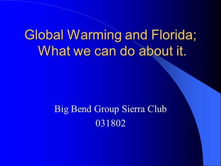 Global Warming and Florida; What we can do about it. Big Bend Group Sierra Club 031802.