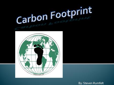 By: Steven Rumfelt  Your Carbon Footprint is the total emissions of carbon by a person, place, or organization.