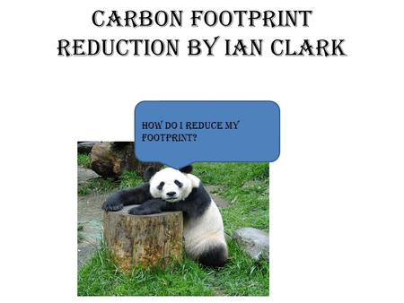 Carbon Footprint Reduction by Ian Clark How Do I Reduce my footprint?