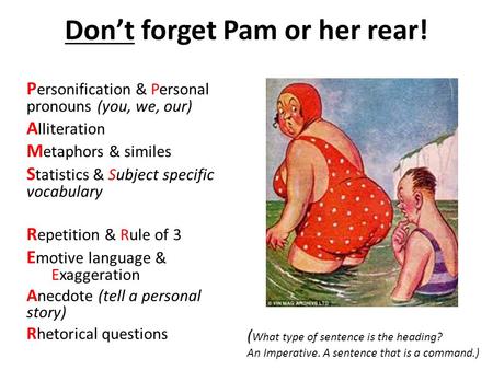 Don’t forget Pam or her rear! P ersonification & Personal pronouns (you, we, our) A lliteration M etaphors & similes S tatistics & Subject specific vocabulary.