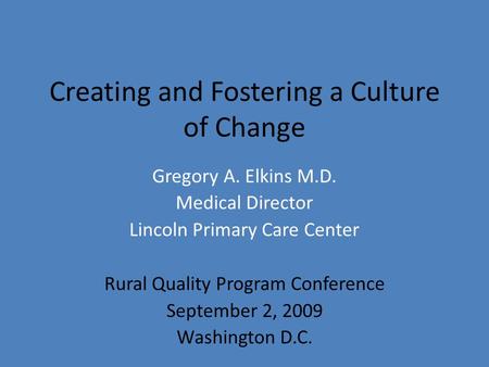 Creating and Fostering a Culture of Change Gregory A. Elkins M.D. Medical Director Lincoln Primary Care Center Rural Quality Program Conference September.