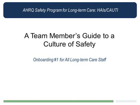 AHRQ Safety Program for Long-term Care: HAIs/CAUTI A Team Member’s Guide to a Culture of Safety Onboarding #1 for All Long-term Care Staff.
