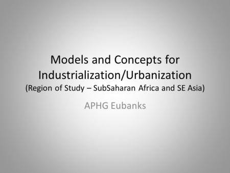 Models and Concepts for Industrialization/Urbanization (Region of Study – SubSaharan Africa and SE Asia) APHG Eubanks.