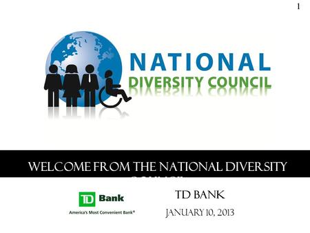Welcome from the National Diversity Council TD Bank January 10, 2013 1.