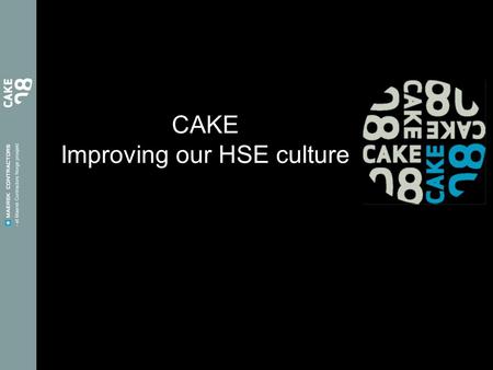 CAKE Improving our HSE culture. Why? We can’t produce our own HSE culture on other’s tools CAKE is our programme – our tool You create our HSE culture.
