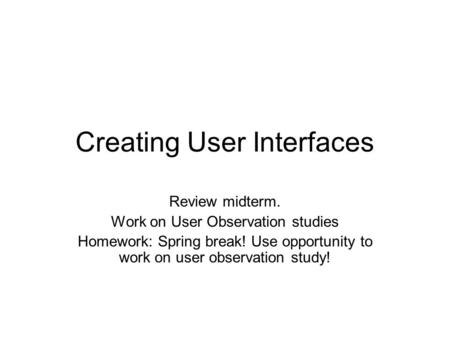Creating User Interfaces Review midterm. Work on User Observation studies Homework: Spring break! Use opportunity to work on user observation study!