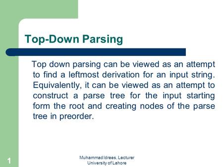 Muhammad Idrees, Lecturer University of Lahore 1 Top-Down Parsing Top down parsing can be viewed as an attempt to find a leftmost derivation for an input.