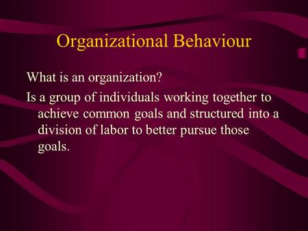 Organizational Behaviour What is an organization? Is a group of individuals working together to achieve common goals and structured into a division of.