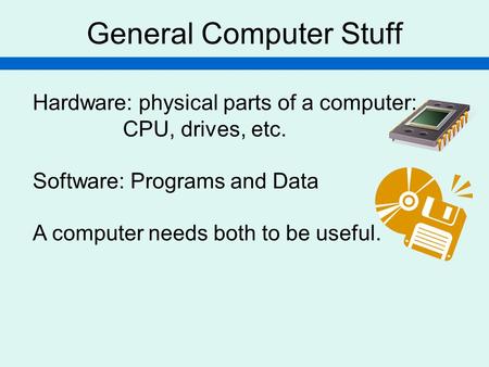General Computer Stuff Hardware: physical parts of a computer: CPU, drives, etc. Software: Programs and Data A computer needs both to be useful.