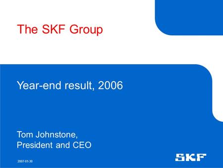 2007-01-30 The SKF Group Year-end result, 2006 Tom Johnstone, President and CEO.