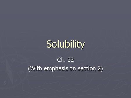 Solubility Ch. 22 (With emphasis on section 2). What is a solution? ► A mixture that has the same composition, color, density, and even taste throughout.