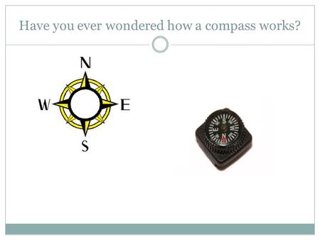 Have you ever wondered how a compass works? Compasses How many of you have used a compass before? Can you explain how it works?