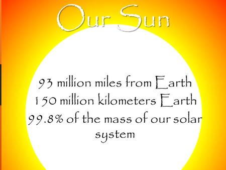 Our Sun 93 million miles from Earth 150 million kilometers Earth 99.8% of the mass of our solar system.