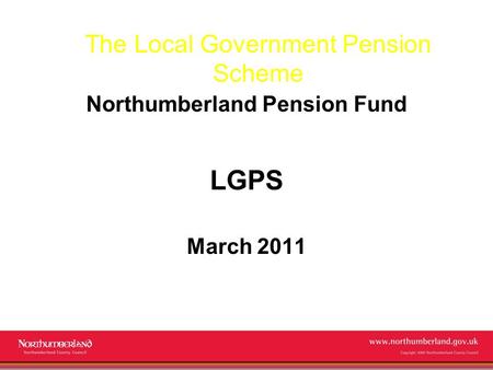 Www.northumberland.gov.uk Copyright 2009 Northumberland County Council The Local Government Pension Scheme Northumberland Pension Fund LGPS March 2011.