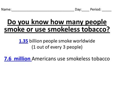 Name:_________________________________ Day:____ Period: _____ Do you know how many people smoke or use smokeless tobacco? 1.35 billion people smoke worldwide.