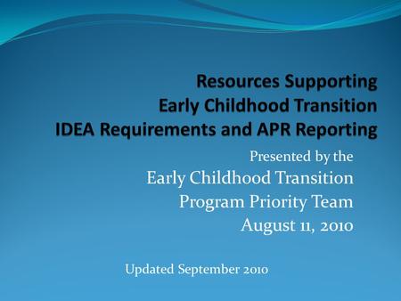 Presented by the Early Childhood Transition Program Priority Team August 11, 2010 Updated September 2010.