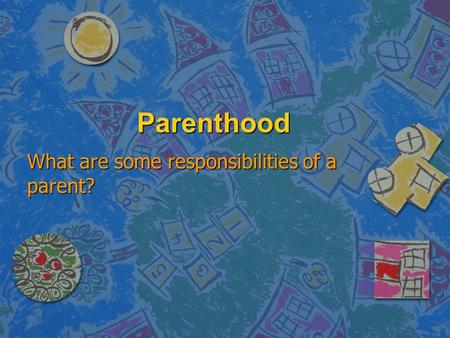 Parenthood What are some responsibilities of a parent?
