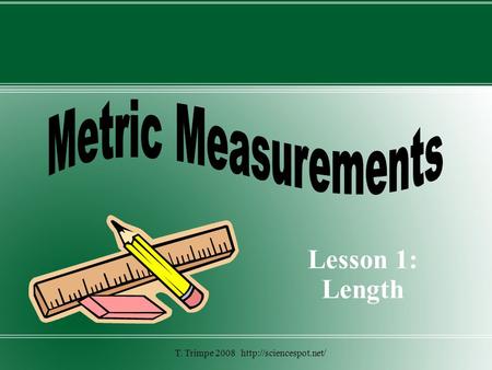 T. Trimpe 2008 http://sciencespot.net/ Metric Measurements Lesson 1: Length T. Trimpe 2008 http://sciencespot.net/