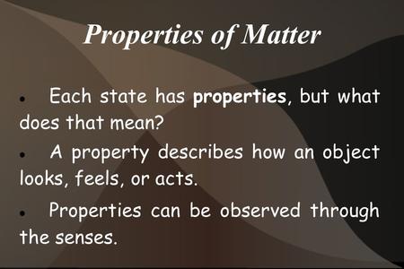 Properties of Matter Each state has properties, but what does that mean? A property describes how an object looks, feels, or acts. Properties can be observed.