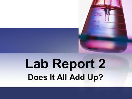 Lab Report 2 Does It All Add Up?. Title Page Name of Lab, Name of Student, Date, Period, Subject Name of Lab: Does It All Add Up? The Rest should be self.