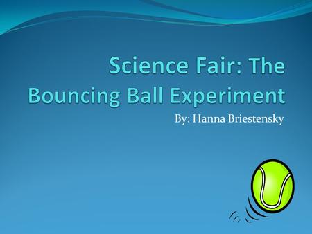 By: Hanna Briestensky Problem Determine how the height from which the ball is dropped, effects how high that the ball will bounce back up.