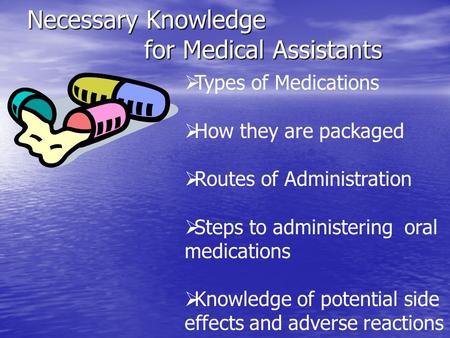 Necessary Knowledge for Medical Assistants  Types of Medications  How they are packaged  Routes of Administration  Steps to administering oral medications.