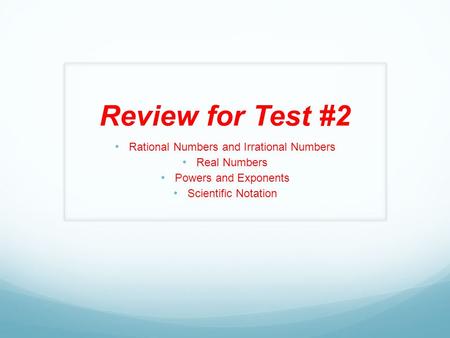 Review for Test #2 Rational Numbers and Irrational Numbers Real Numbers Powers and Exponents Scientific Notation.