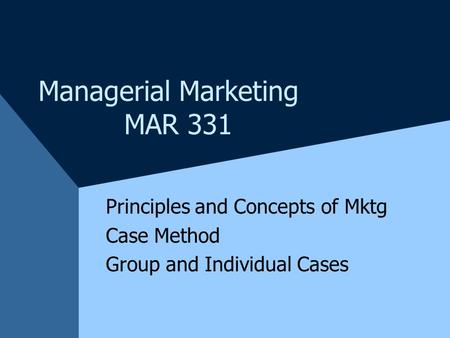 Managerial Marketing MAR 331 Principles and Concepts of Mktg Case Method Group and Individual Cases.