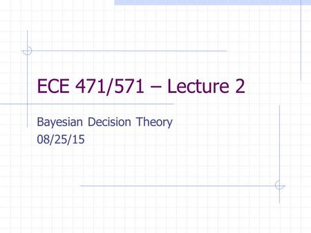 ECE 471/571 – Lecture 2 Bayesian Decision Theory 08/25/15.