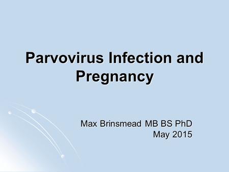 Parvovirus Infection and Pregnancy Max Brinsmead MB BS PhD May 2015.