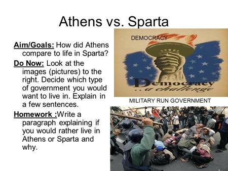 Athens vs. Sparta Aim/Goals: How did Athens compare to life in Sparta? Do Now: Look at the images (pictures) to the right. Decide which type of government.