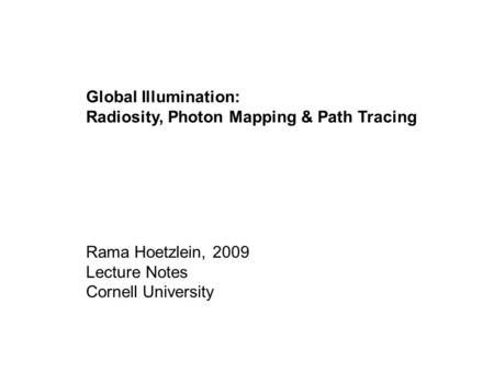 Global Illumination: Radiosity, Photon Mapping & Path Tracing Rama Hoetzlein, 2009 Lecture Notes Cornell University.