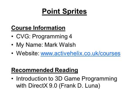 Point Sprites Course Information CVG: Programming 4 My Name: Mark Walsh Website: www.activehelix.co.uk/courseswww.activehelix.co.uk/courses Recommended.