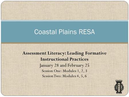 Coastal Plains RESA Assessment Literacy: Leading Formative Instructional Practices January 28 and February 25 Session One: Modules 1, 2, 3 Session Two: