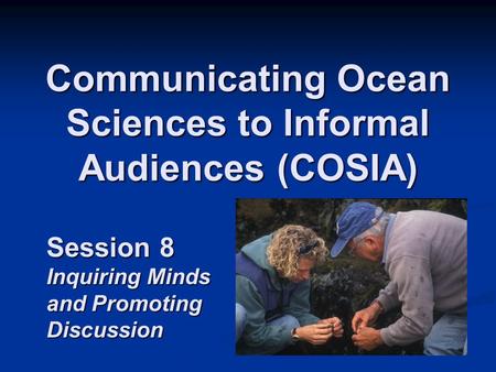 Communicating Ocean Sciences to Informal Audiences (COSIA) Session 8 Inquiring Minds and Promoting Discussion.