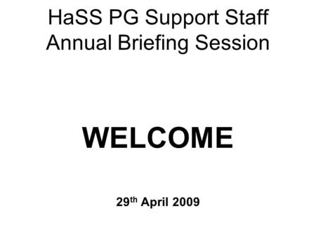 HaSS PG Support Staff Annual Briefing Session WELCOME 29 th April 2009.
