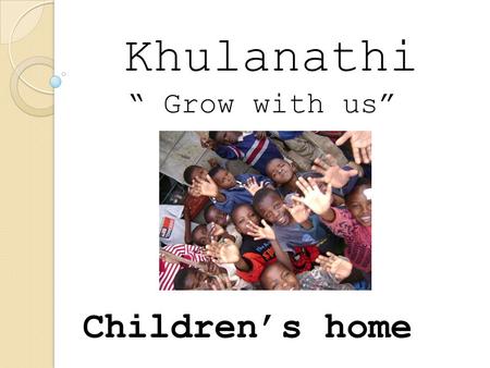 Khulanathi “grow with us” Children’s home Khulanathi “ Grow with us”