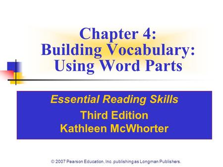 © 2007 Pearson Education, Inc. publishing as Longman Publishers. Chapter 4: Building Vocabulary: Using Word Parts Essential Reading Skills Third Edition.